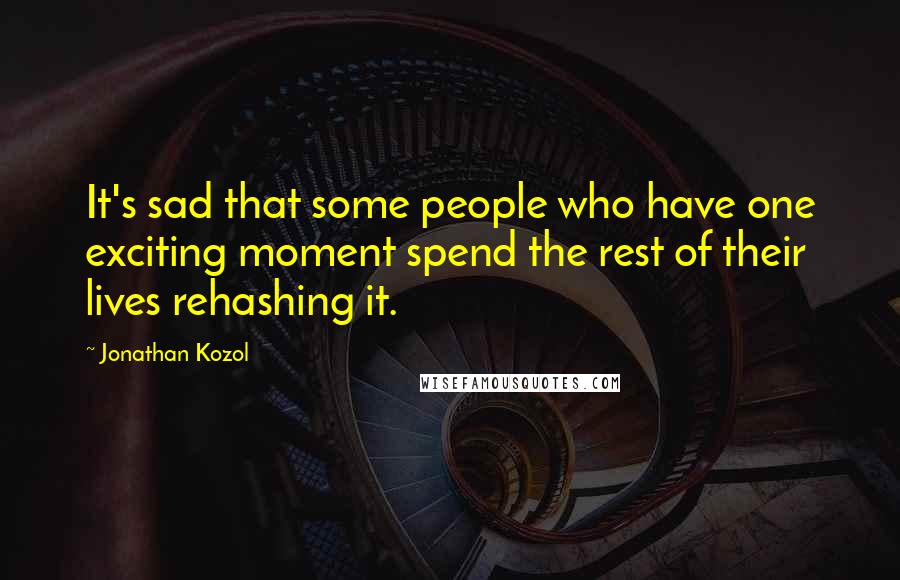 Jonathan Kozol Quotes: It's sad that some people who have one exciting moment spend the rest of their lives rehashing it.
