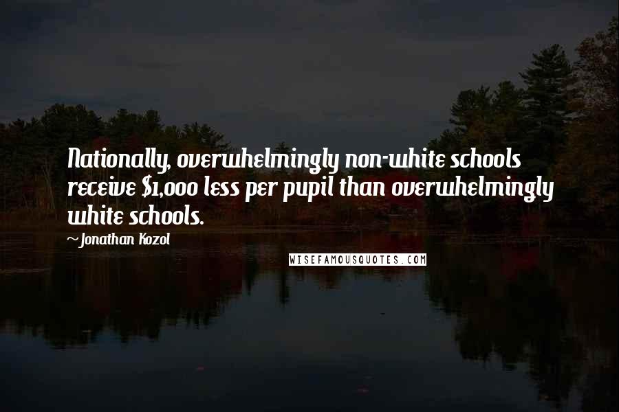 Jonathan Kozol Quotes: Nationally, overwhelmingly non-white schools receive $1,000 less per pupil than overwhelmingly white schools.