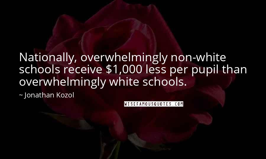 Jonathan Kozol Quotes: Nationally, overwhelmingly non-white schools receive $1,000 less per pupil than overwhelmingly white schools.