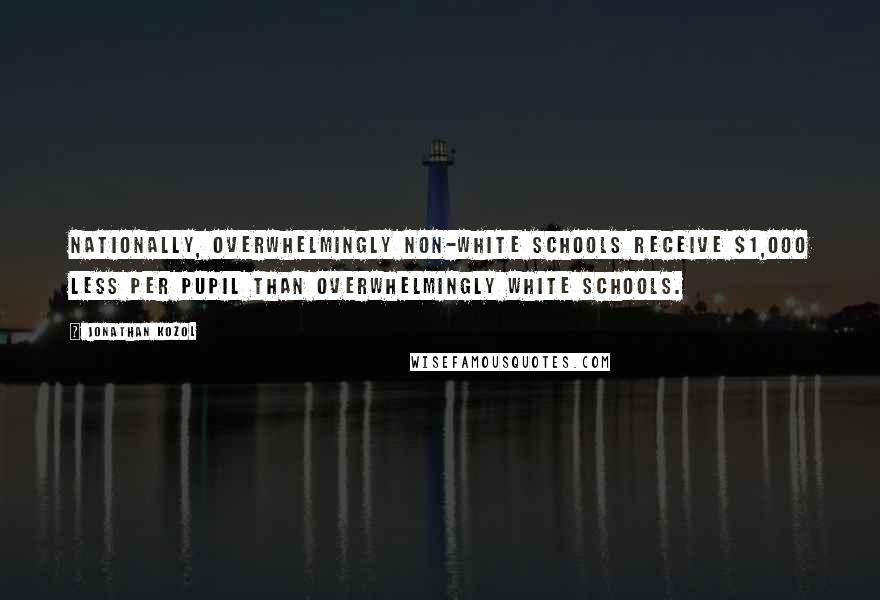 Jonathan Kozol Quotes: Nationally, overwhelmingly non-white schools receive $1,000 less per pupil than overwhelmingly white schools.