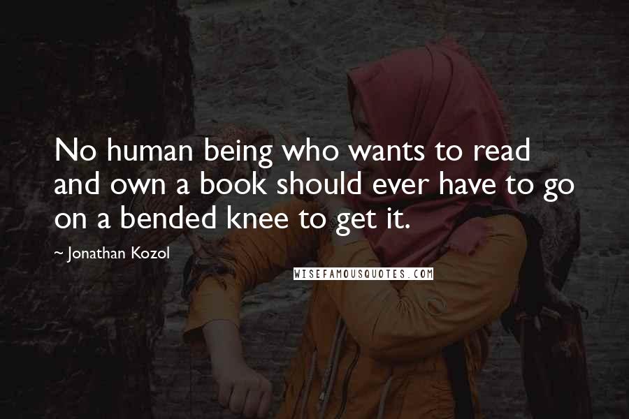 Jonathan Kozol Quotes: No human being who wants to read and own a book should ever have to go on a bended knee to get it.