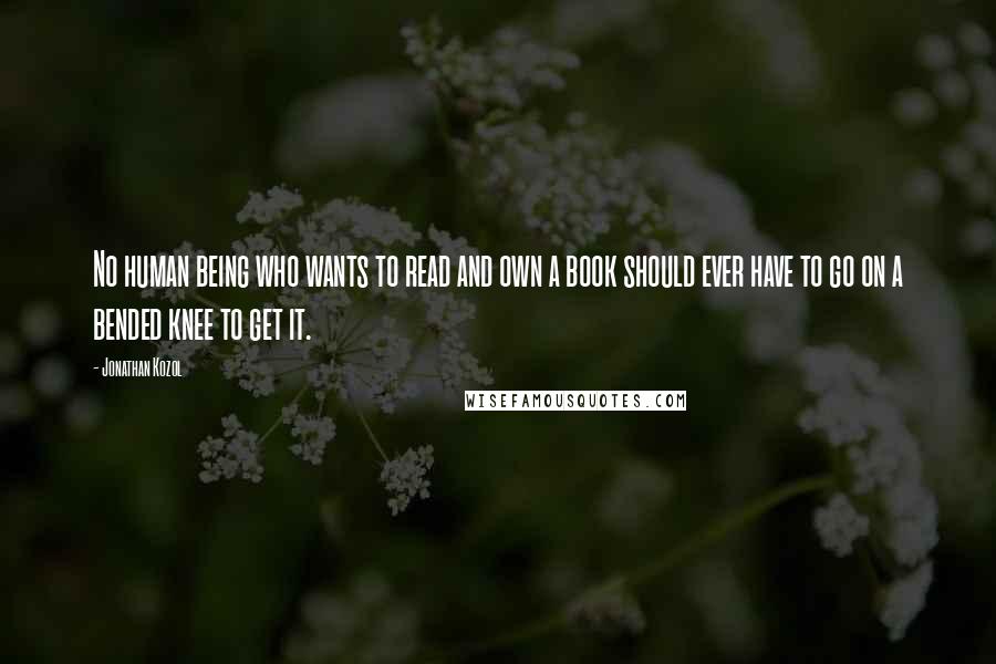 Jonathan Kozol Quotes: No human being who wants to read and own a book should ever have to go on a bended knee to get it.