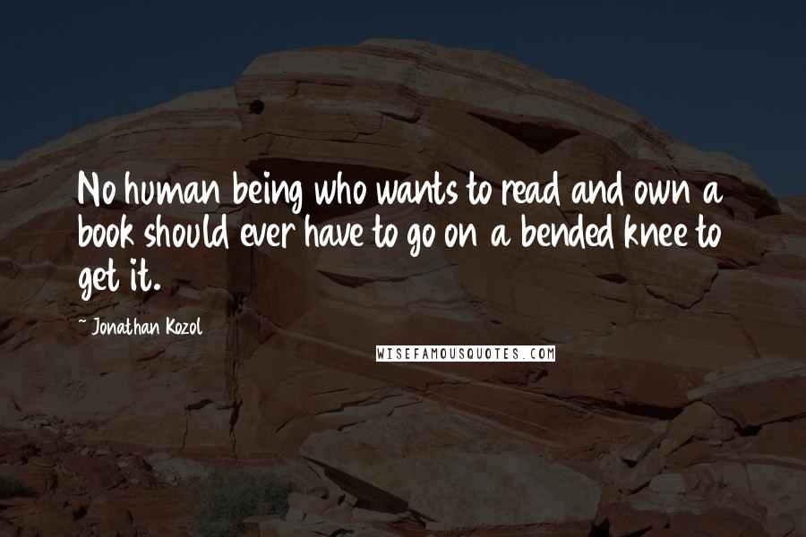 Jonathan Kozol Quotes: No human being who wants to read and own a book should ever have to go on a bended knee to get it.