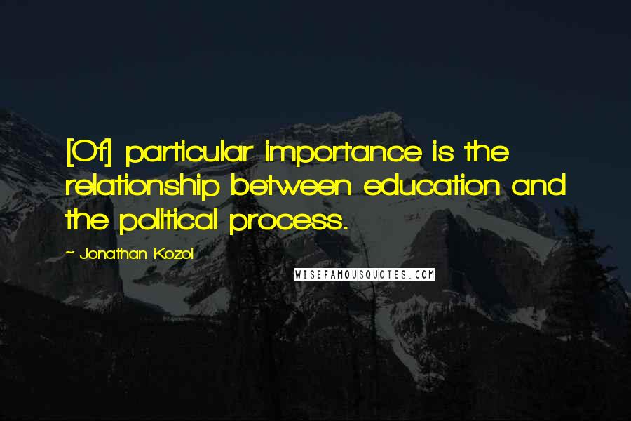 Jonathan Kozol Quotes: [Of] particular importance is the relationship between education and the political process.