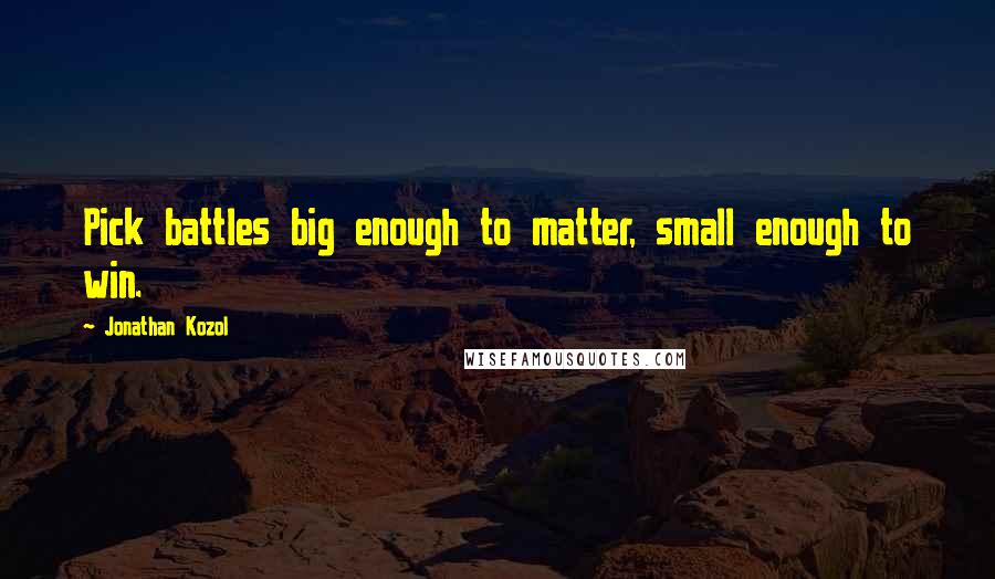 Jonathan Kozol Quotes: Pick battles big enough to matter, small enough to win.