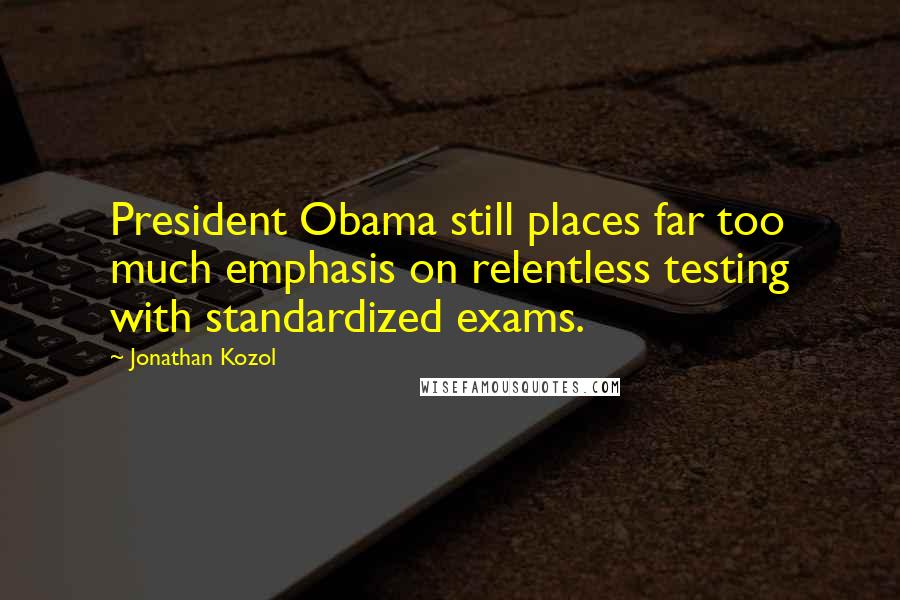 Jonathan Kozol Quotes: President Obama still places far too much emphasis on relentless testing with standardized exams.