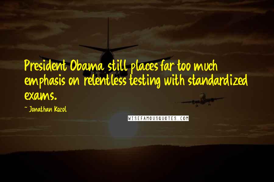 Jonathan Kozol Quotes: President Obama still places far too much emphasis on relentless testing with standardized exams.