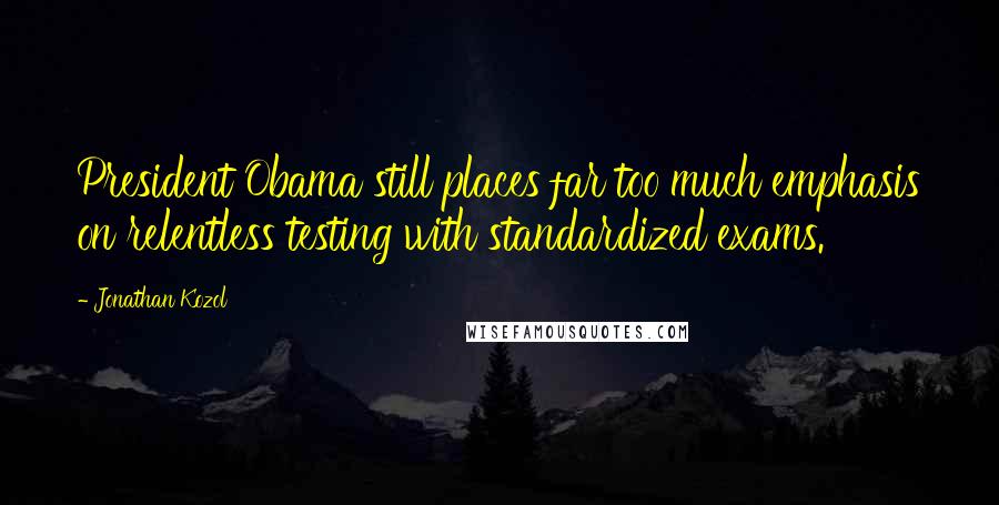 Jonathan Kozol Quotes: President Obama still places far too much emphasis on relentless testing with standardized exams.