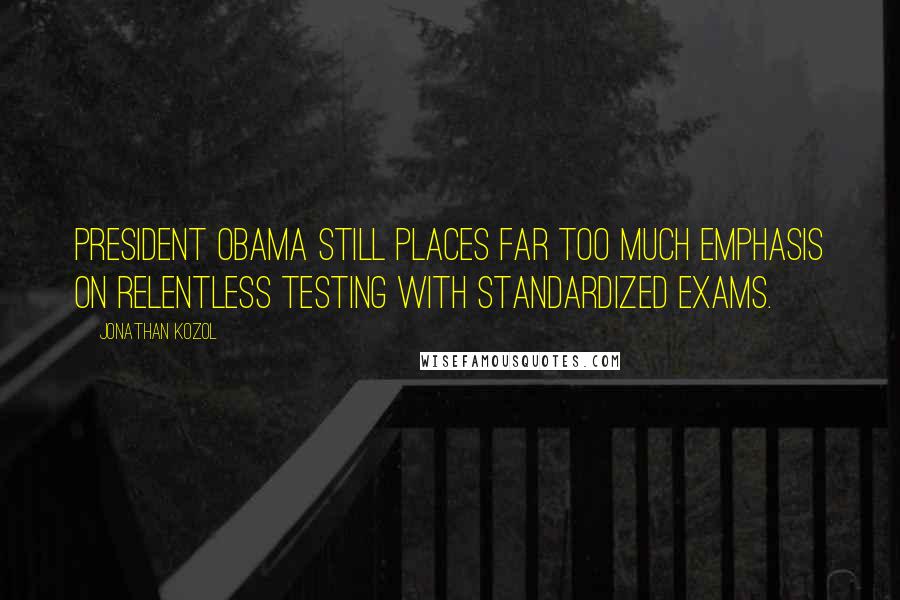 Jonathan Kozol Quotes: President Obama still places far too much emphasis on relentless testing with standardized exams.