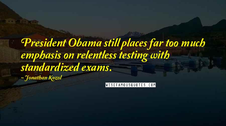 Jonathan Kozol Quotes: President Obama still places far too much emphasis on relentless testing with standardized exams.