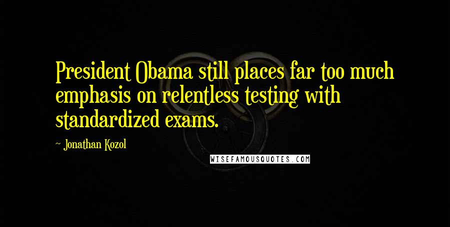 Jonathan Kozol Quotes: President Obama still places far too much emphasis on relentless testing with standardized exams.