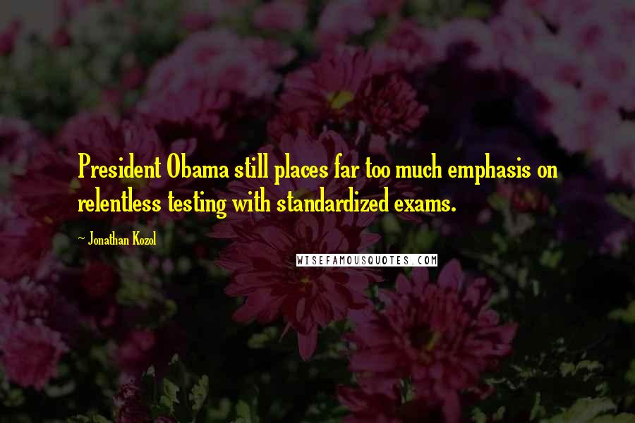 Jonathan Kozol Quotes: President Obama still places far too much emphasis on relentless testing with standardized exams.