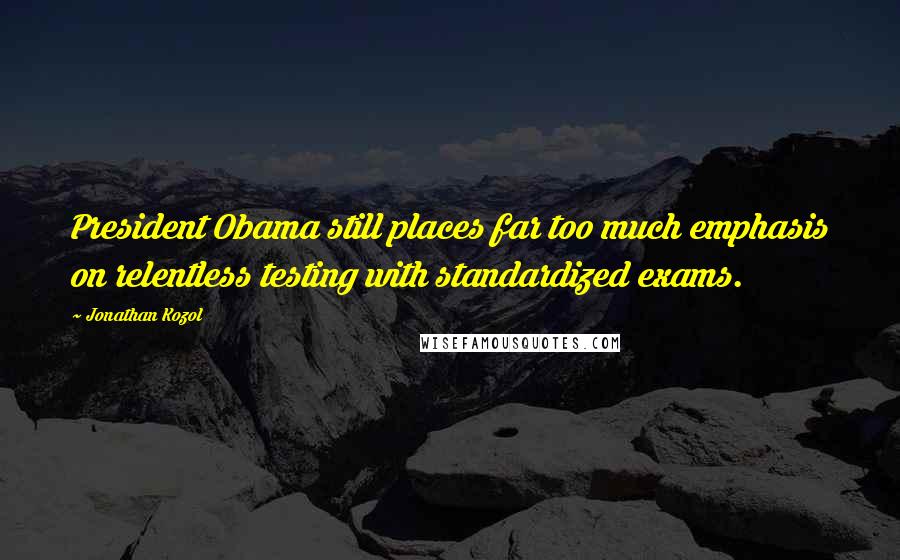 Jonathan Kozol Quotes: President Obama still places far too much emphasis on relentless testing with standardized exams.