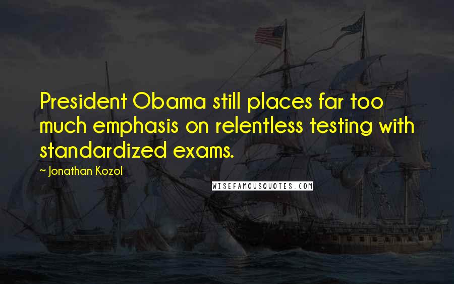 Jonathan Kozol Quotes: President Obama still places far too much emphasis on relentless testing with standardized exams.