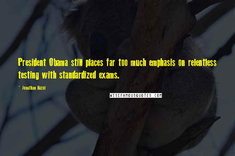 Jonathan Kozol Quotes: President Obama still places far too much emphasis on relentless testing with standardized exams.