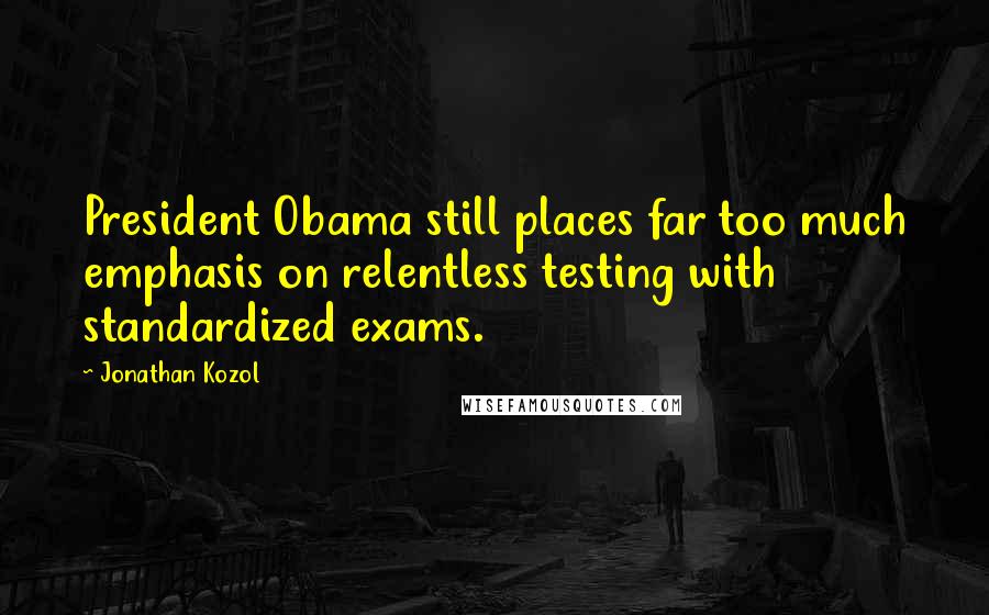 Jonathan Kozol Quotes: President Obama still places far too much emphasis on relentless testing with standardized exams.