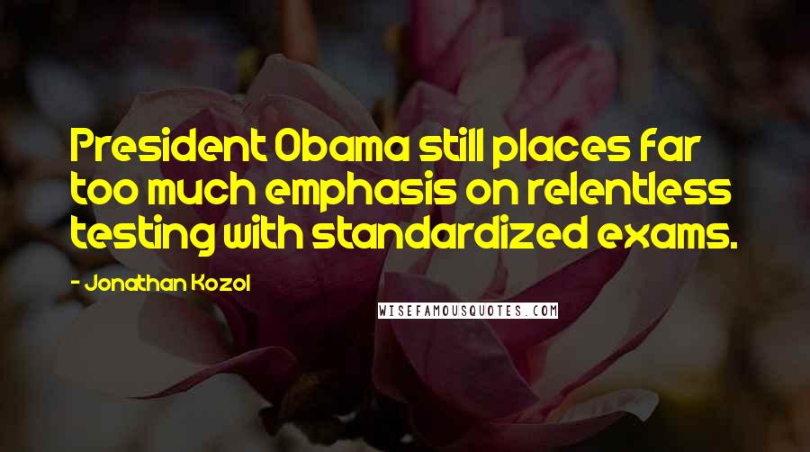 Jonathan Kozol Quotes: President Obama still places far too much emphasis on relentless testing with standardized exams.