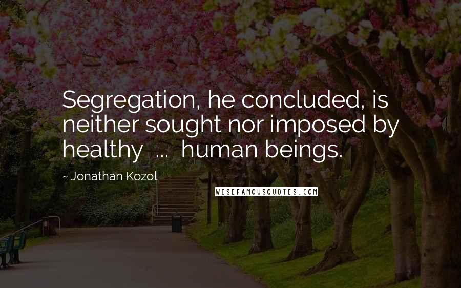 Jonathan Kozol Quotes: Segregation, he concluded, is neither sought nor imposed by healthy ... human beings.