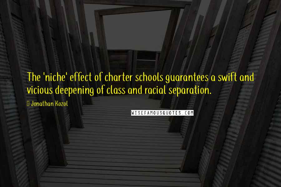 Jonathan Kozol Quotes: The 'niche' effect of charter schools guarantees a swift and vicious deepening of class and racial separation.