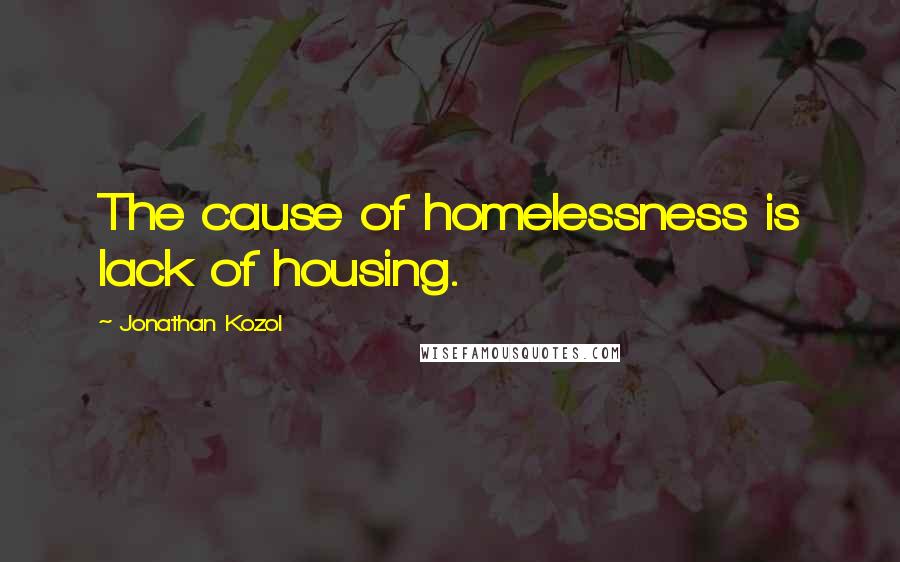 Jonathan Kozol Quotes: The cause of homelessness is lack of housing.