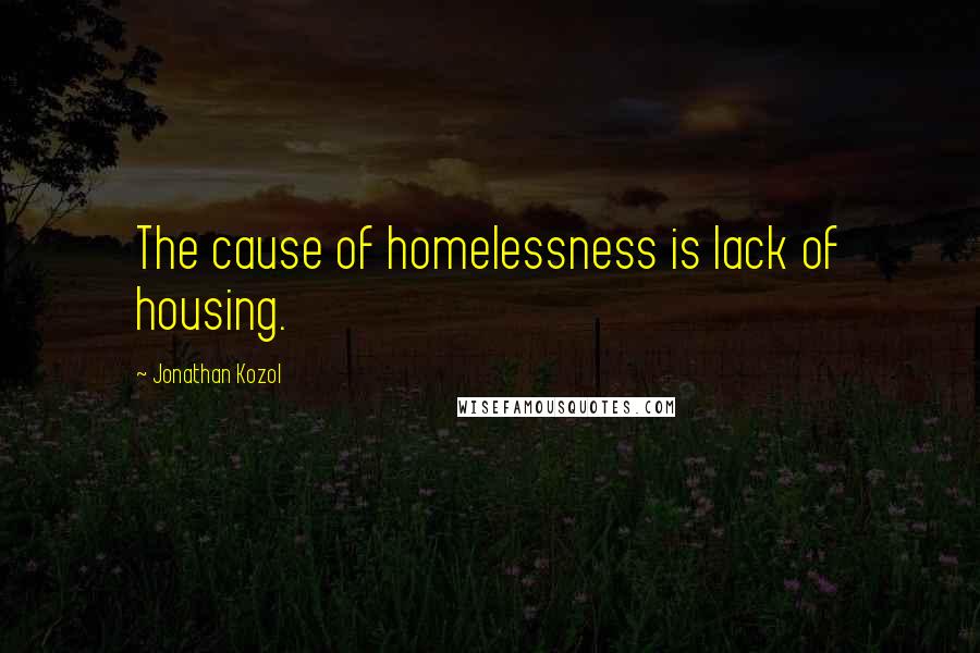 Jonathan Kozol Quotes: The cause of homelessness is lack of housing.