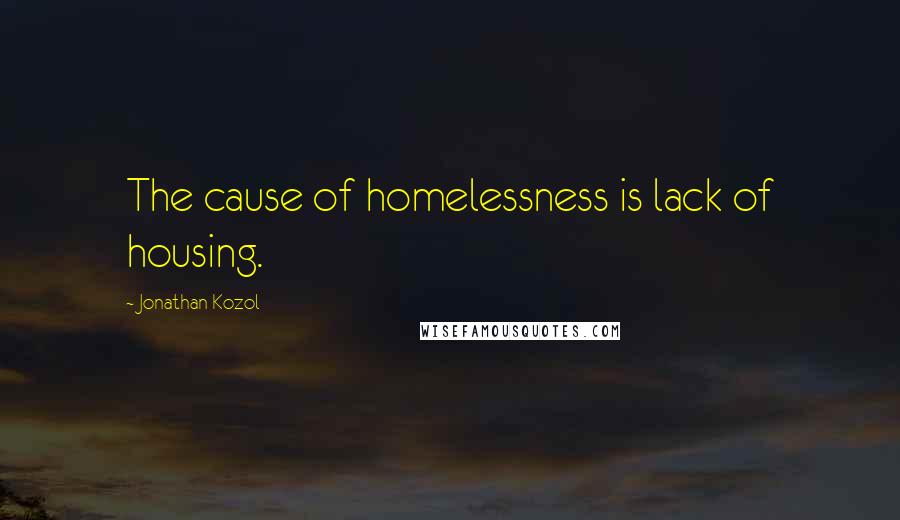 Jonathan Kozol Quotes: The cause of homelessness is lack of housing.