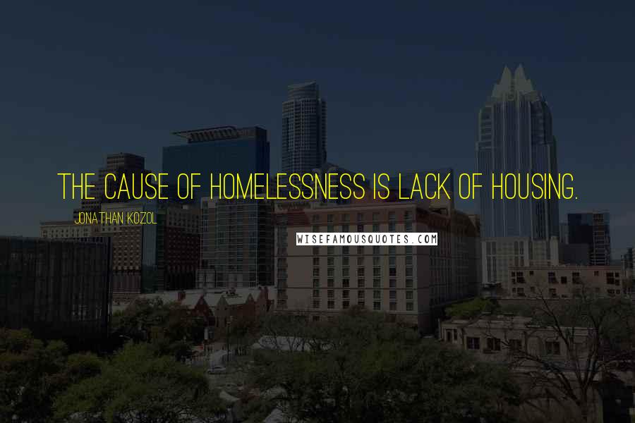 Jonathan Kozol Quotes: The cause of homelessness is lack of housing.