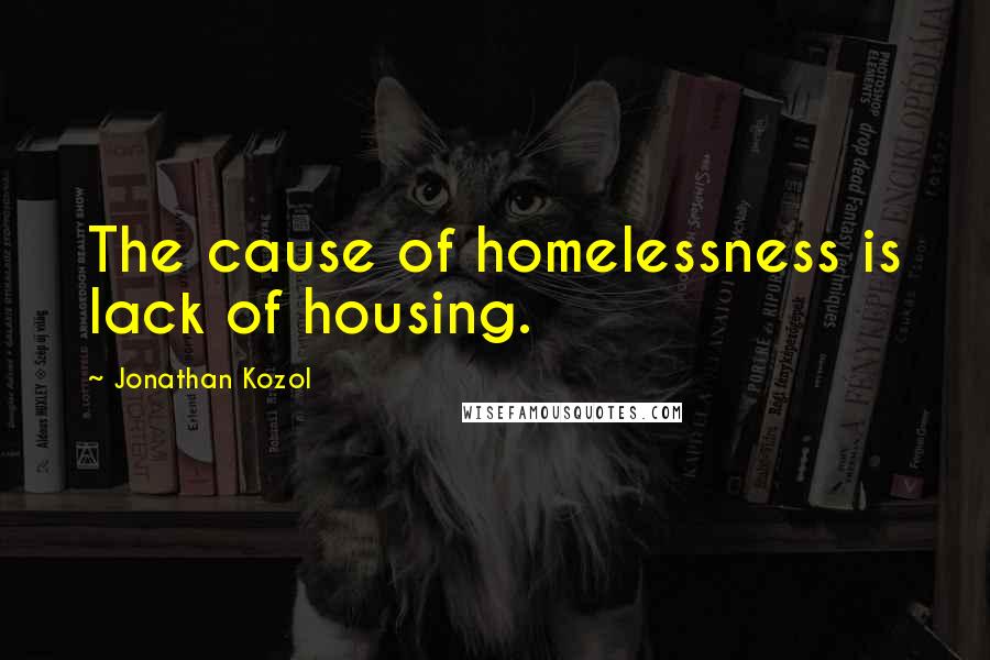 Jonathan Kozol Quotes: The cause of homelessness is lack of housing.