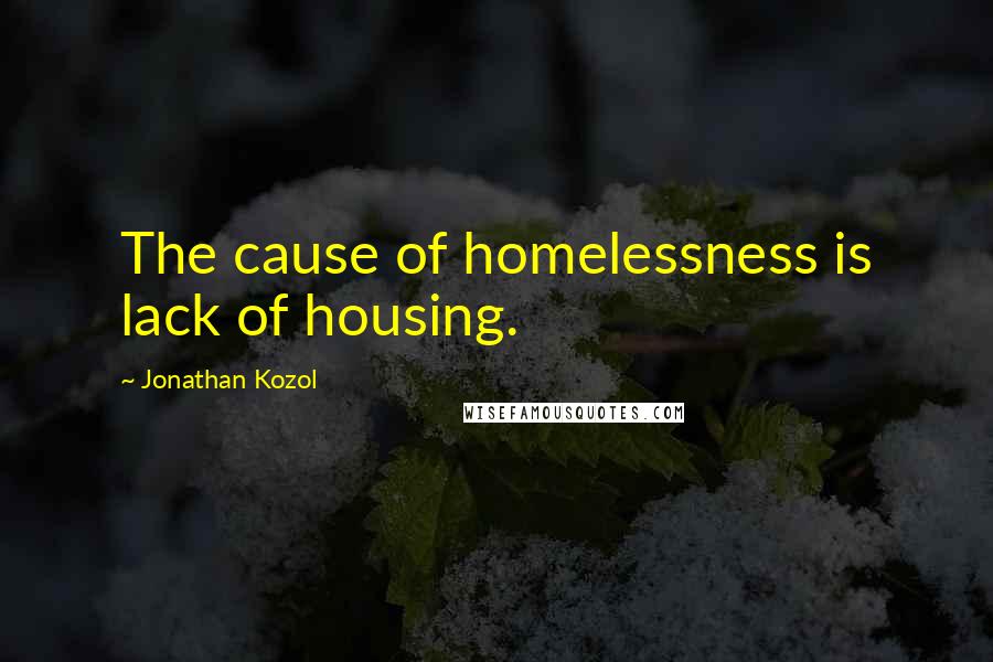 Jonathan Kozol Quotes: The cause of homelessness is lack of housing.