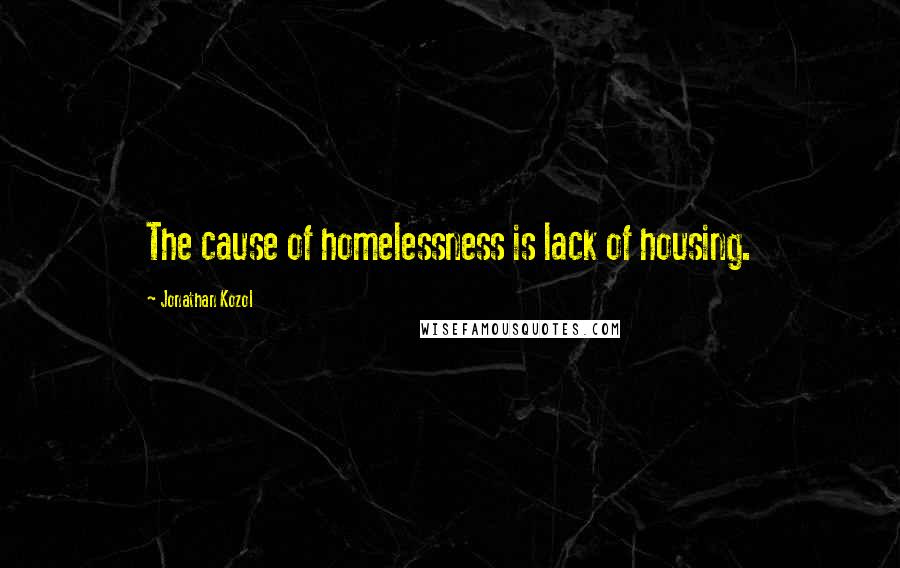 Jonathan Kozol Quotes: The cause of homelessness is lack of housing.