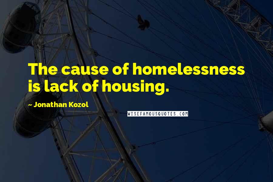 Jonathan Kozol Quotes: The cause of homelessness is lack of housing.