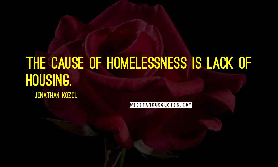 Jonathan Kozol Quotes: The cause of homelessness is lack of housing.