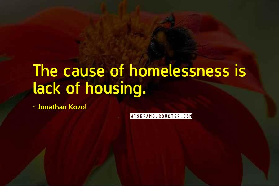 Jonathan Kozol Quotes: The cause of homelessness is lack of housing.