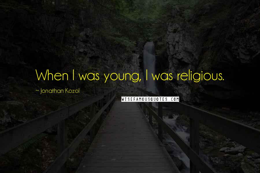 Jonathan Kozol Quotes: When I was young, I was religious.