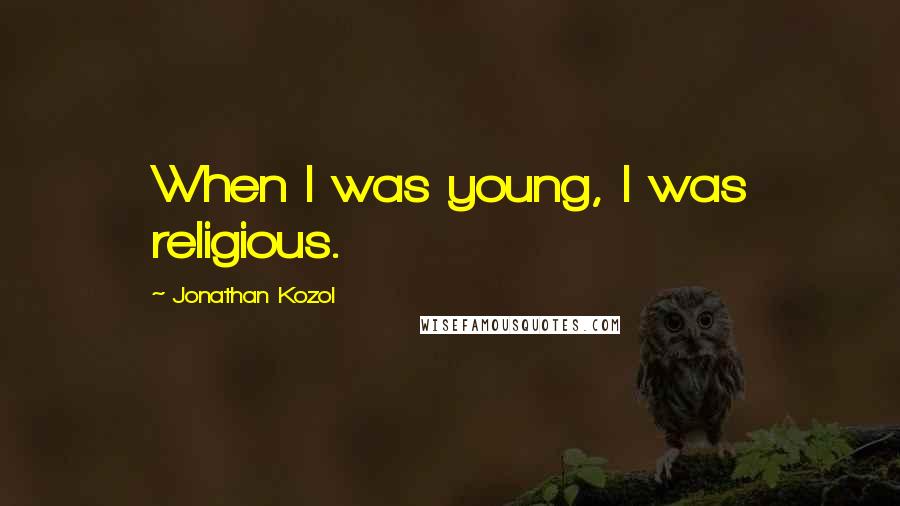 Jonathan Kozol Quotes: When I was young, I was religious.