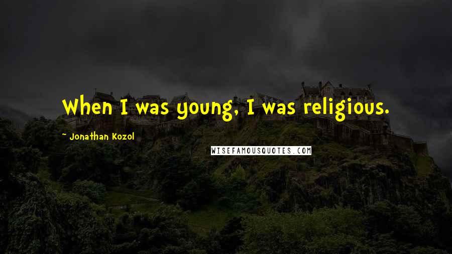 Jonathan Kozol Quotes: When I was young, I was religious.