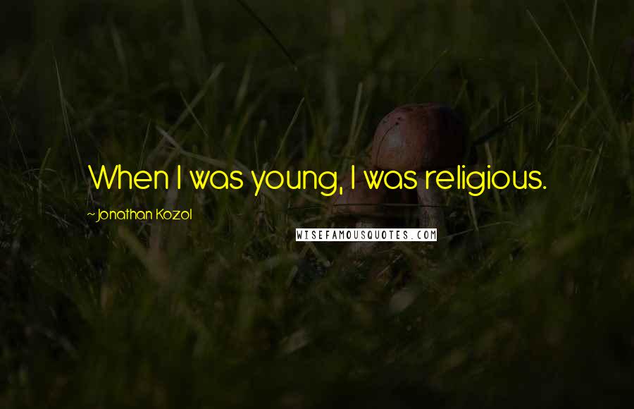 Jonathan Kozol Quotes: When I was young, I was religious.