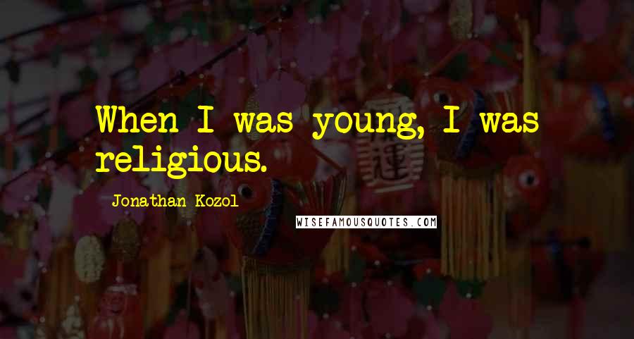 Jonathan Kozol Quotes: When I was young, I was religious.