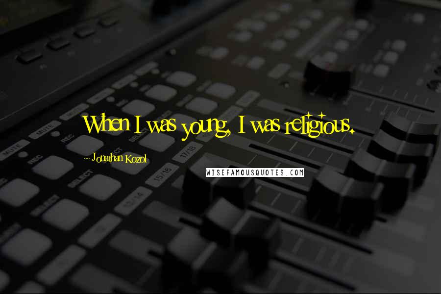 Jonathan Kozol Quotes: When I was young, I was religious.