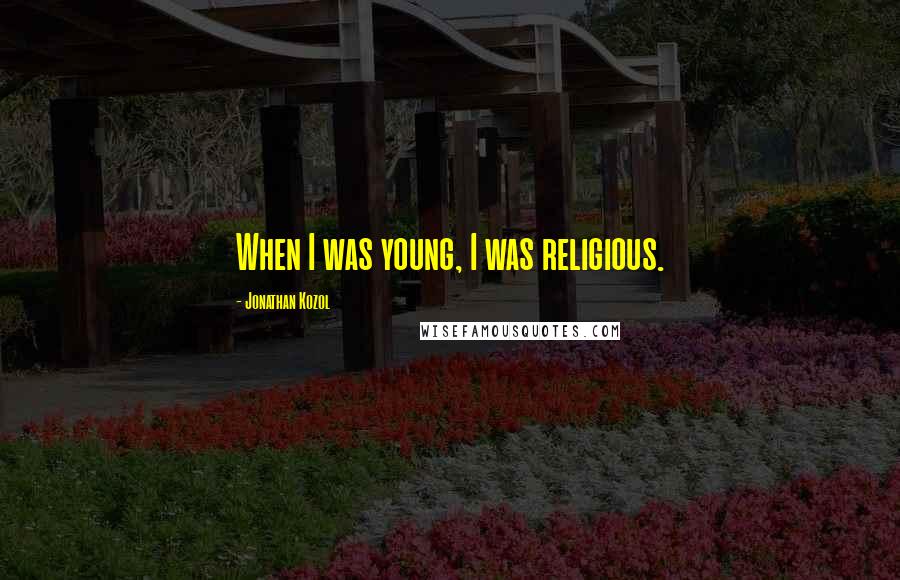 Jonathan Kozol Quotes: When I was young, I was religious.