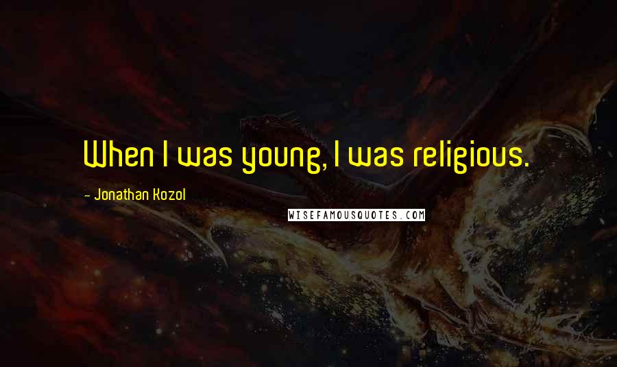 Jonathan Kozol Quotes: When I was young, I was religious.