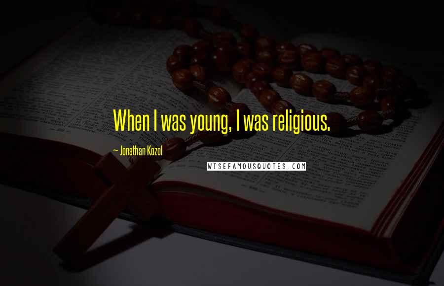 Jonathan Kozol Quotes: When I was young, I was religious.