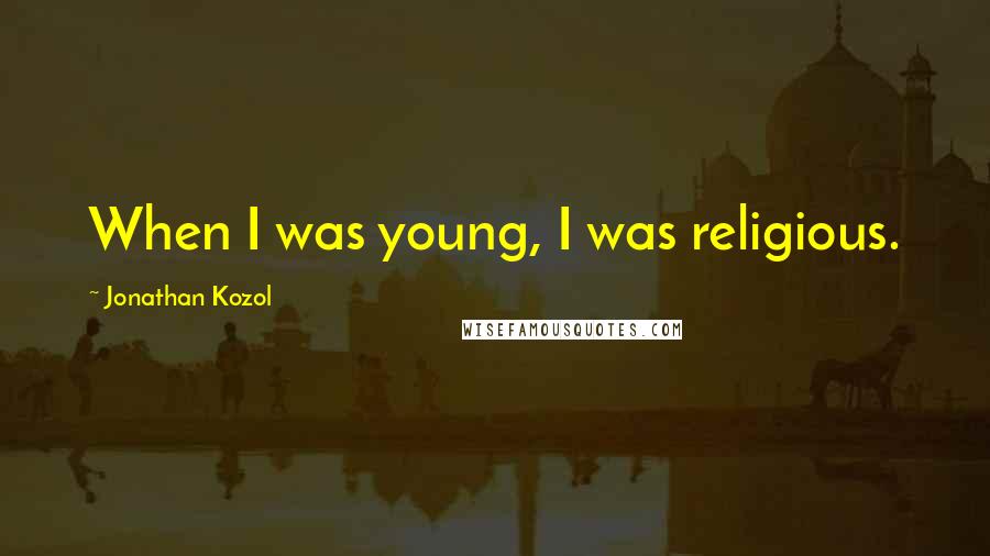 Jonathan Kozol Quotes: When I was young, I was religious.