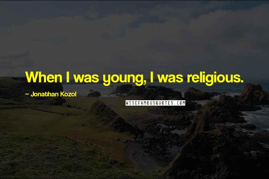 Jonathan Kozol Quotes: When I was young, I was religious.