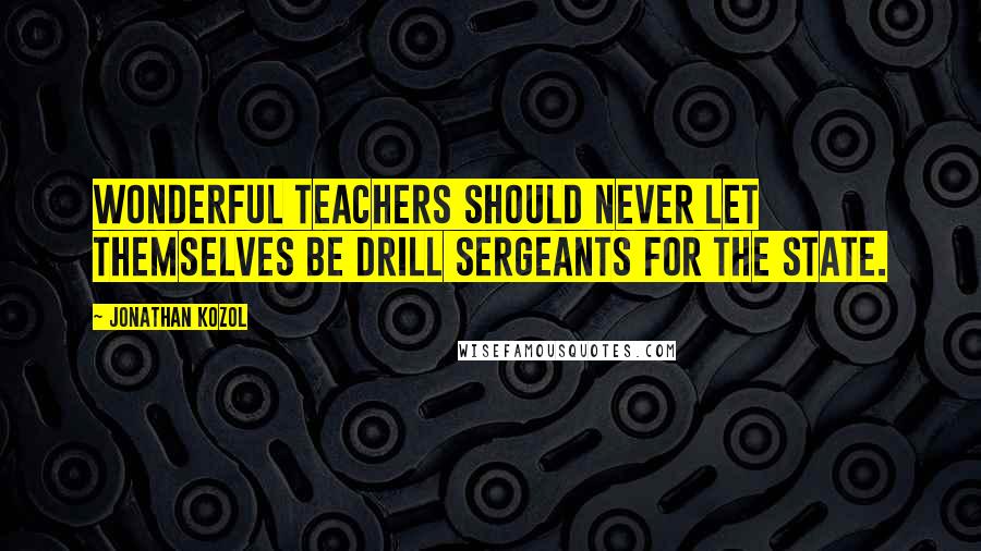 Jonathan Kozol Quotes: Wonderful teachers should never let themselves be drill sergeants for the state.