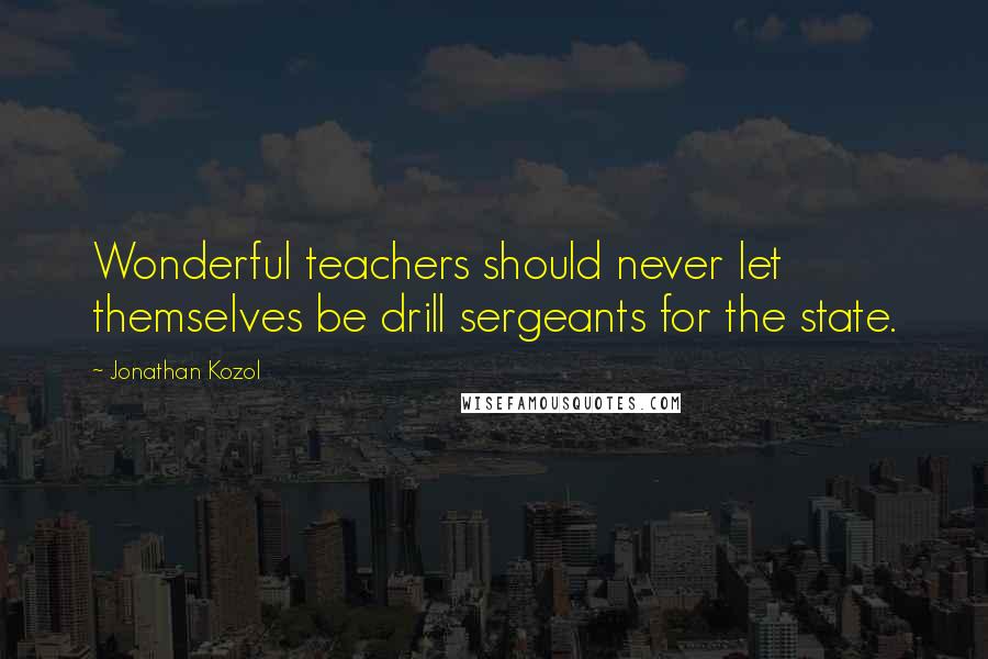 Jonathan Kozol Quotes: Wonderful teachers should never let themselves be drill sergeants for the state.