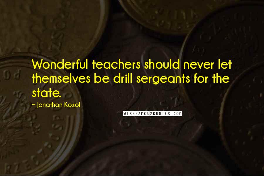 Jonathan Kozol Quotes: Wonderful teachers should never let themselves be drill sergeants for the state.