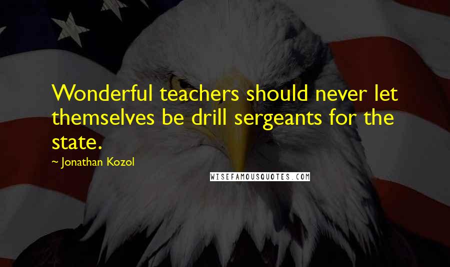 Jonathan Kozol Quotes: Wonderful teachers should never let themselves be drill sergeants for the state.