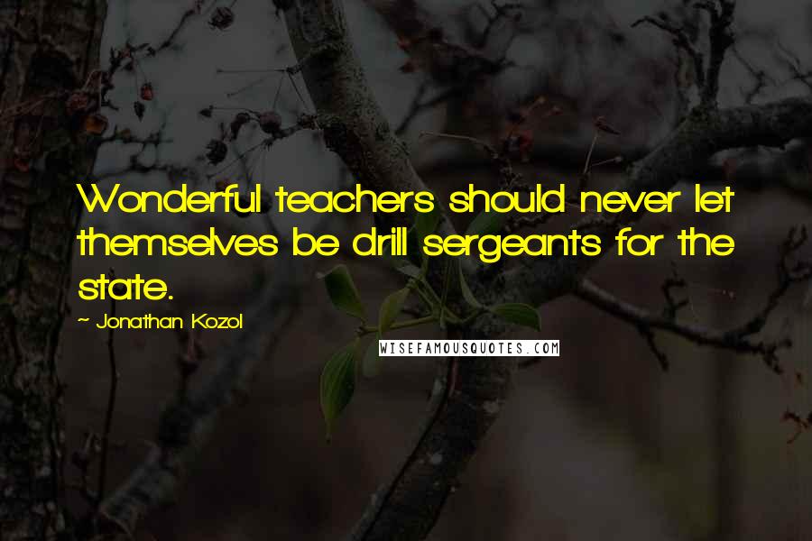 Jonathan Kozol Quotes: Wonderful teachers should never let themselves be drill sergeants for the state.