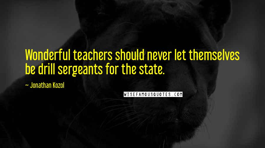 Jonathan Kozol Quotes: Wonderful teachers should never let themselves be drill sergeants for the state.